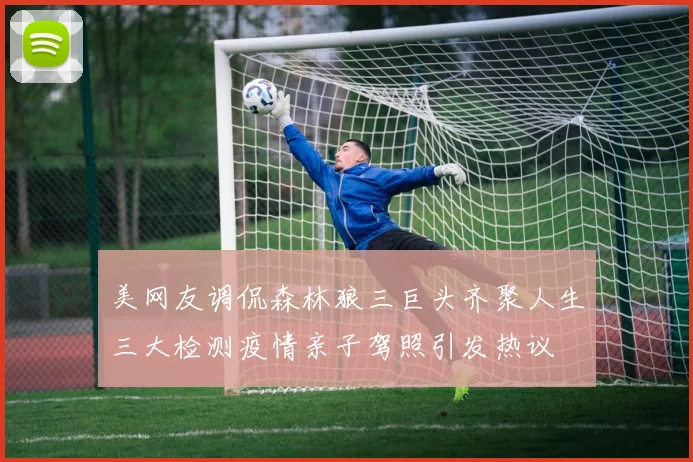 美网友调侃森林狼三巨头齐聚人生三大检测疫情亲子驾照引发热议