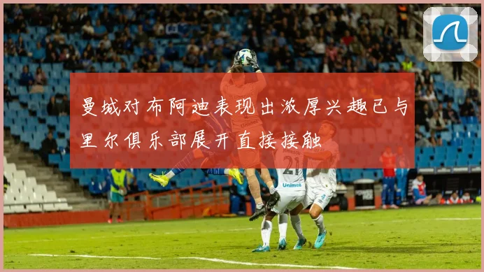 曼城对布阿迪表现出浓厚兴趣已与里尔俱乐部展开直接接触