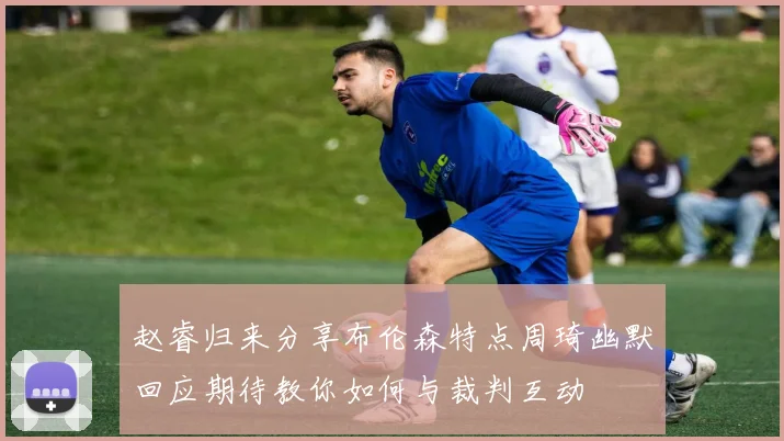 赵睿归来分享布伦森特点周琦幽默回应期待教你如何与裁判互动