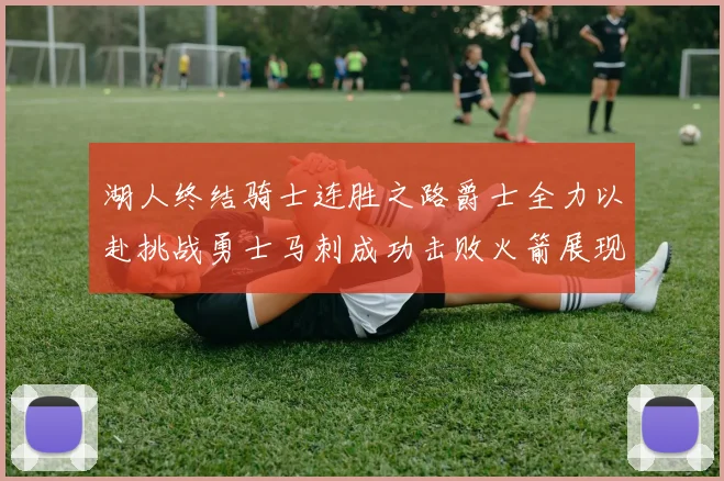 湖人终结骑士连胜之路爵士全力以赴挑战勇士马刺成功击败火箭展现实力