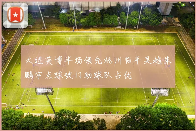大连英博半场领先杭州临平吴越朱鹏宇点球破门助球队占优