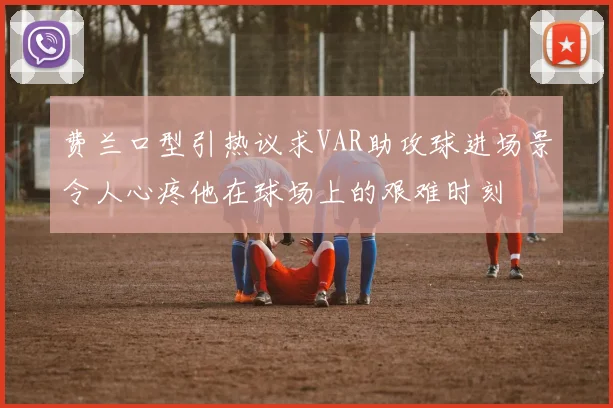 费兰口型引热议求VAR助攻球进场景令人心疼他在球场上的艰难时刻