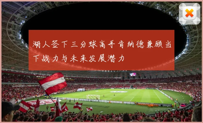 湖人签下三分球高手肯纳德兼顾当下战力与未来发展潜力
