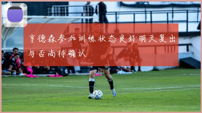 亨德森参加训练状态良好明天复出与否尚待确认