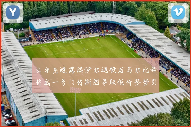 法尔克透露诺伊尔退役后乌尔比希将成一号门将斯图争取低价签努贝尔