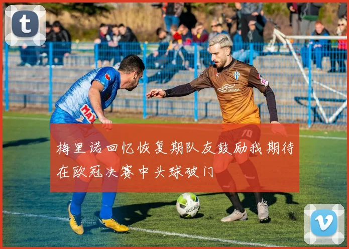 梅里诺回忆恢复期队友鼓励我期待在欧冠决赛中头球破门