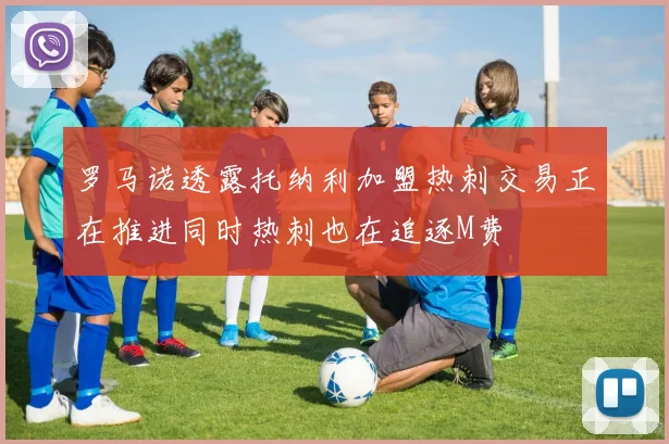 罗马诺透露托纳利加盟热刺交易正在推进同时热刺也在追逐M费