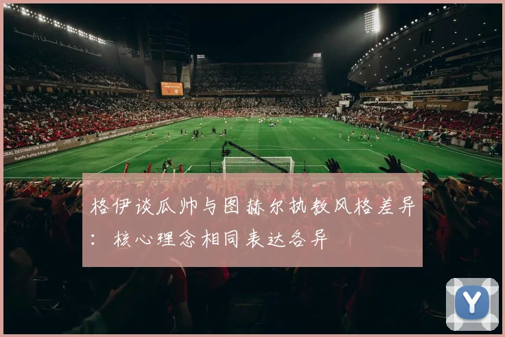 格伊谈瓜帅与图赫尔执教风格差异：核心理念相同表达各异