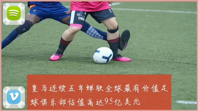 皇马连续五年蝉联全球最有价值足球俱乐部估值高达95亿美元
