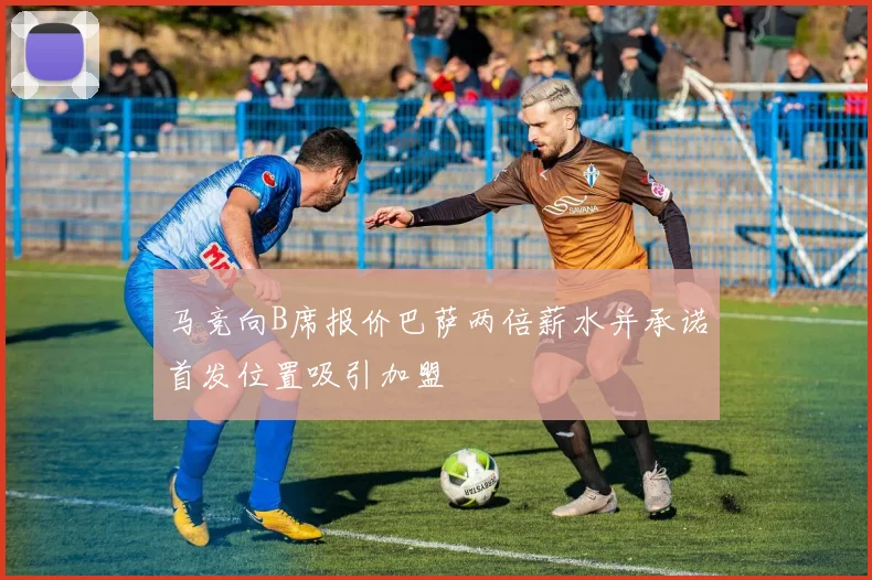 马竞向B席报价巴萨两倍薪水并承诺首发位置吸引加盟