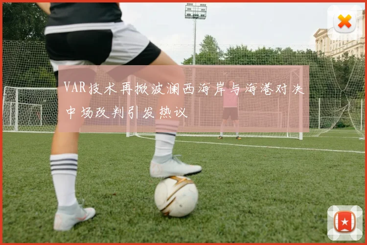 VAR技术再掀波澜西海岸与海港对决中场改判引发热议