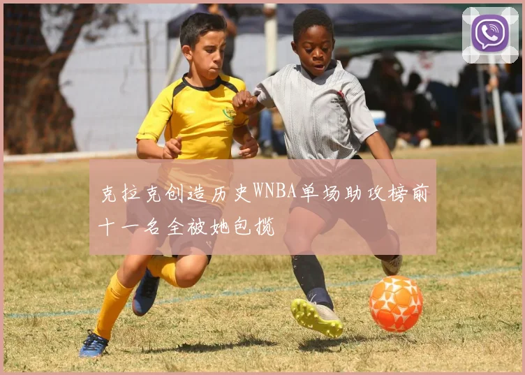 克拉克创造历史WNBA单场助攻榜前十一名全被她包揽