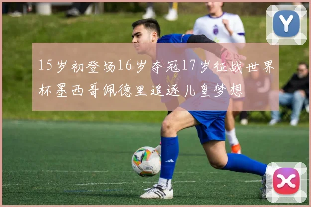 15岁初登场16岁夺冠17岁征战世界杯墨西哥佩德里追逐儿皇梦想