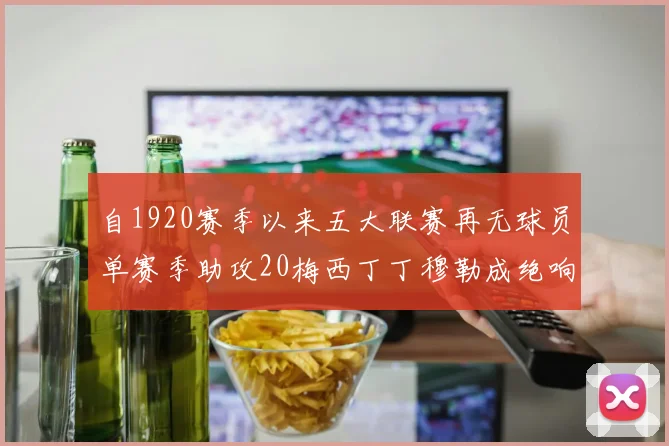 自1920赛季以来五大联赛再无球员单赛季助攻20梅西丁丁穆勒成绝响