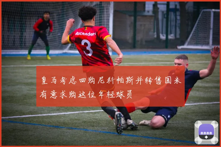 皇马考虑回购尼科帕斯并转售国米有意求购这位年轻球员