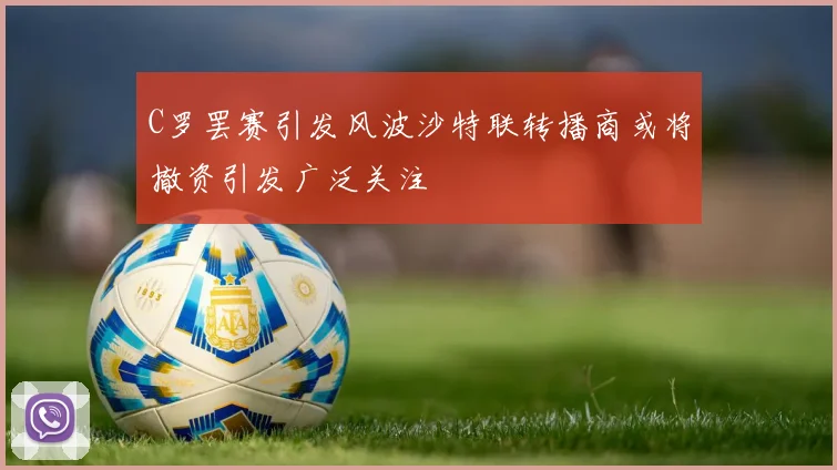 C罗罢赛引发风波沙特联转播商或将撤资引发广泛关注
