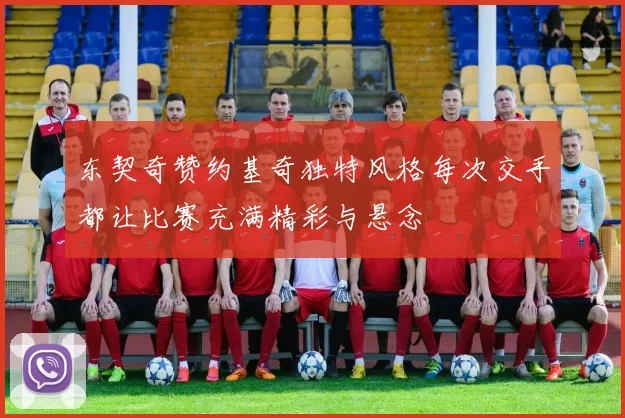 东契奇赞约基奇独特风格每次交手都让比赛充满精彩与悬念