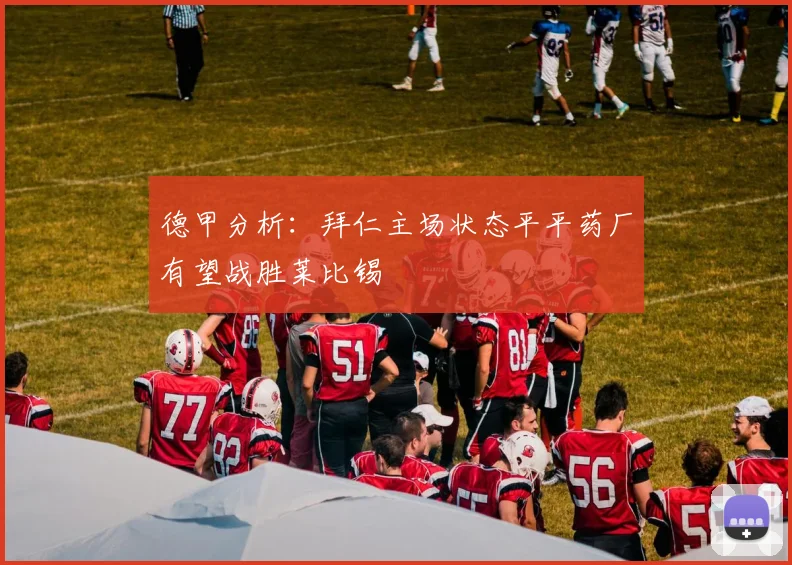 德甲分析：拜仁主场状态平平药厂有望战胜莱比锡