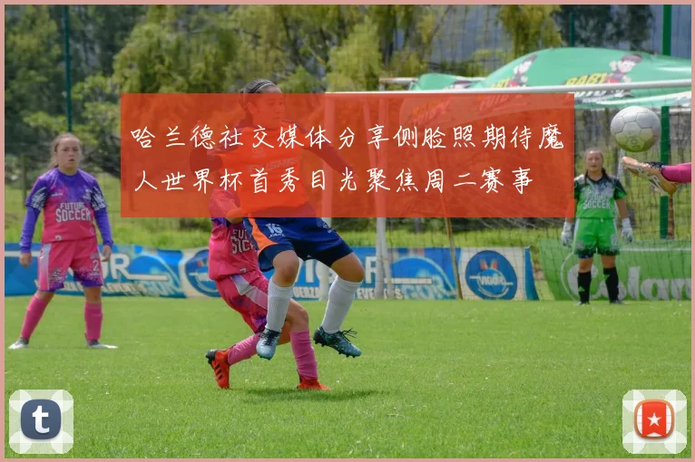 哈兰德社交媒体分享侧脸照期待魔人世界杯首秀目光聚焦周二赛事