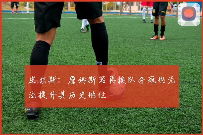 皮尔斯：詹姆斯若再换队夺冠也无法提升其历史地位