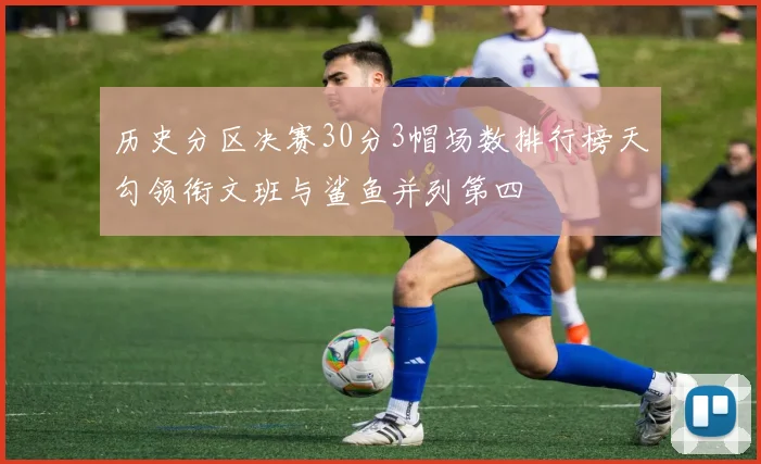 历史分区决赛30分3帽场数排行榜天勾领衔文班与鲨鱼并列第四