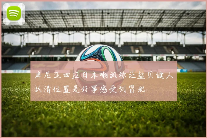 库尼亚回应日本嘲讽称让盐贝健人认清位置是好事感受到冒犯