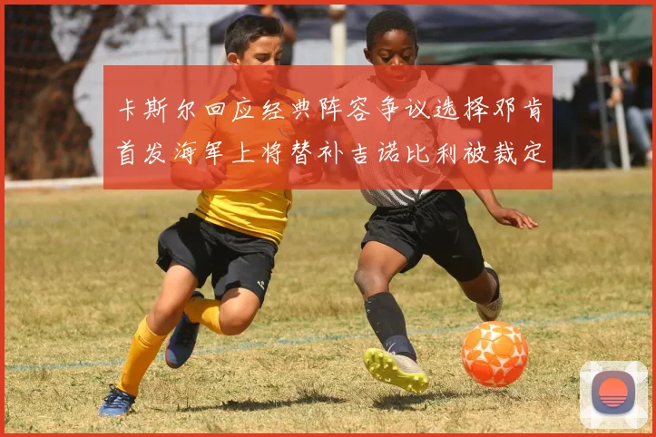 卡斯尔回应经典阵容争议选择邓肯首发海军上将替补吉诺比利被裁定论