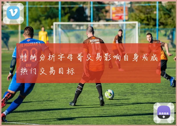 特纳分析字母哥交易影响自身或成热门交易目标