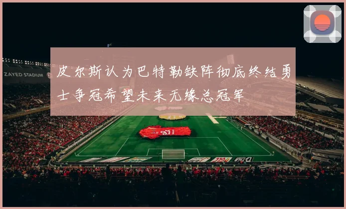 皮尔斯认为巴特勒缺阵彻底终结勇士争冠希望未来无缘总冠军
