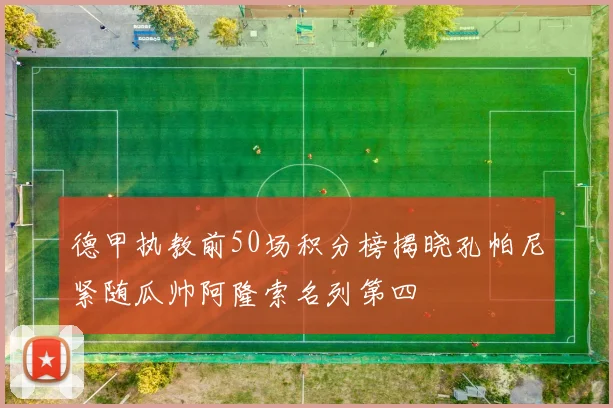 德甲执教前50场积分榜揭晓孔帕尼紧随瓜帅阿隆索名列第四